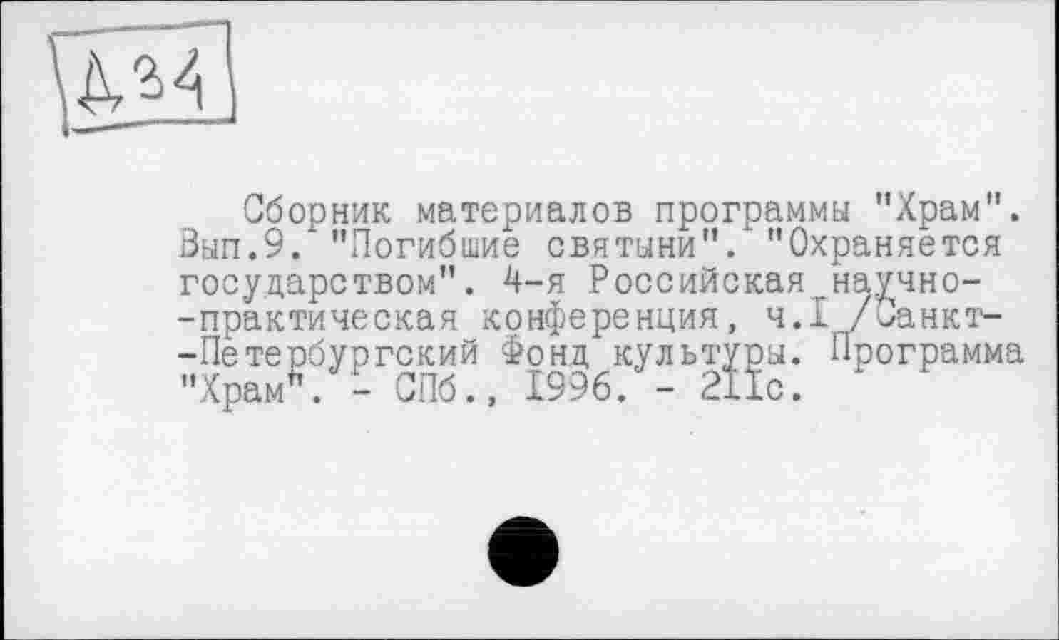 ﻿Сборник материалов программы ’’Храм". Вып.9. "Погибшие святыни"/ "Охраняется государством". 4-я Российская научно--практическая конференция, ч.І /Санкт--Петербургский Фонд культуры. Программа "Храм . - СПб., 1996. - 211с.